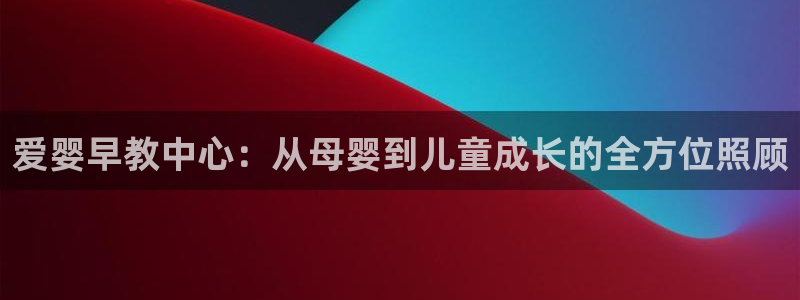 威九国际H：爱婴早教中心：从母婴到儿童成长的全方位照顾