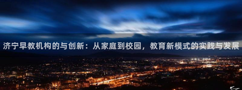 威九国际可以提现吗现在：济宁早教机构的与创新：从家庭到校园，教育新模式的实践与发