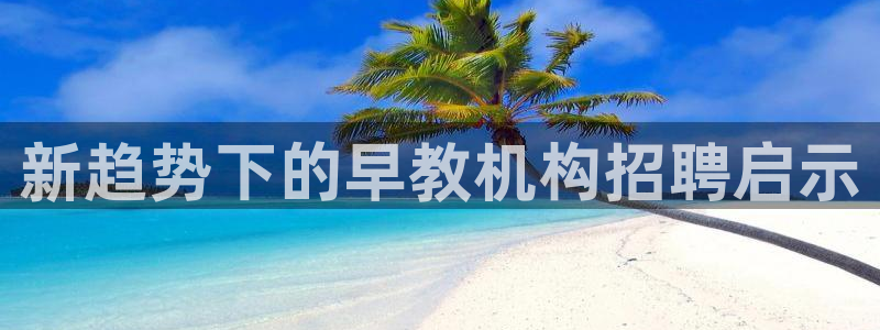 威九国际66m入口：新趋势下的早教机构招聘启示