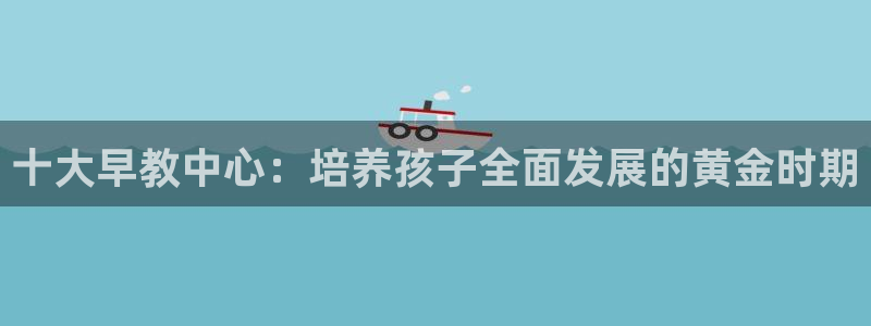 威九国际78m78：十大早教中心：培养孩子全面发展的黄金时期