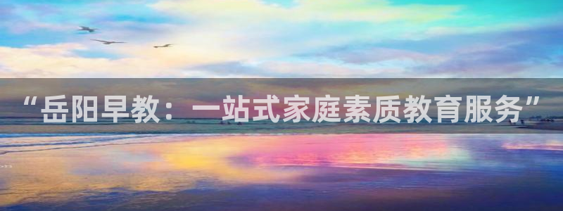 威九国际真人玩家在线对战：“岳阳早教：一站式家庭素质教育服务”