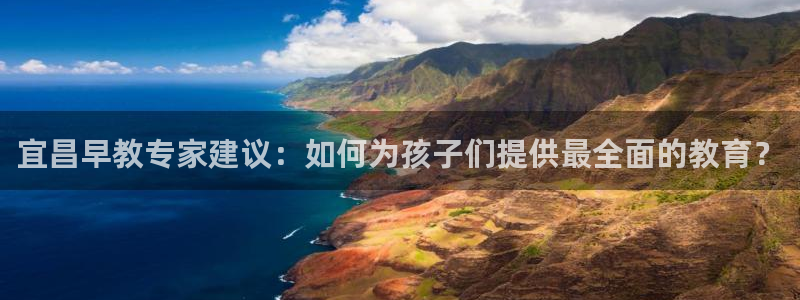 威九国际网站进入客服中心：宜昌早教专家建议：如何为孩子们提供最全面的教育？