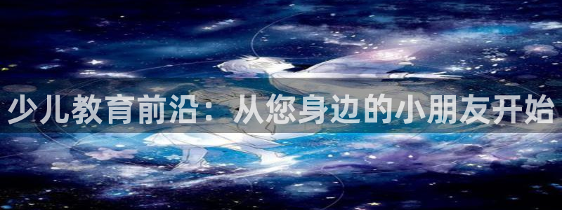 威九国际空降服务女演员名字:少儿教育前沿:从您身边的小朋友开始