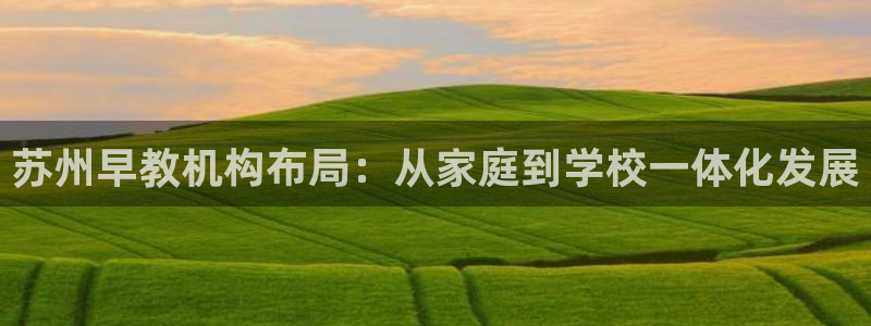威九国际客服电话号码是多少：苏州早教机构布局：从家庭到学校一体化发展