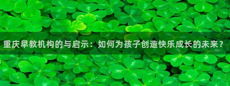 威九国际空降服务女演员名字：重庆早教机构的与启示：如何为孩子创造快乐成长的未来？