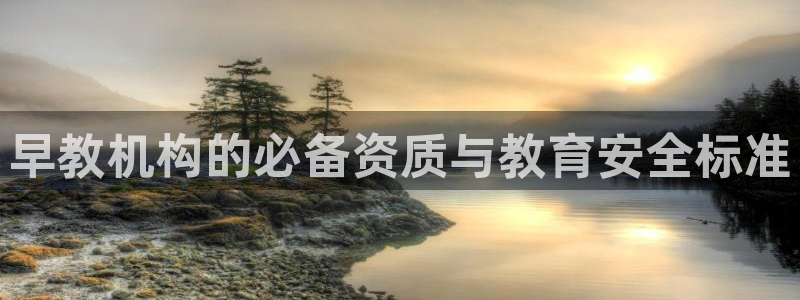 威九国际78mapp：早教机构的必备资质与教育安全标准