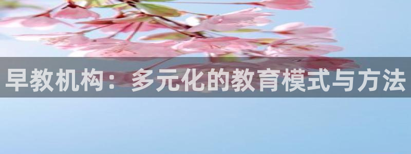 威九国际app大全下载安装：早教机构：多元化的教育模式与方法