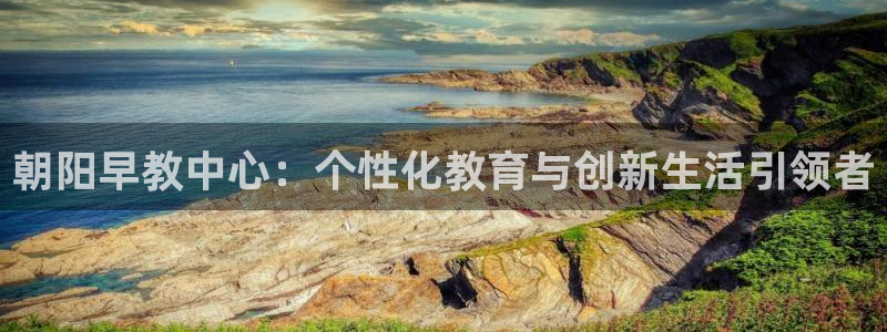 威九国际v96242cc官网版：朝阳早教中心：个性化教育与创新生活引领者