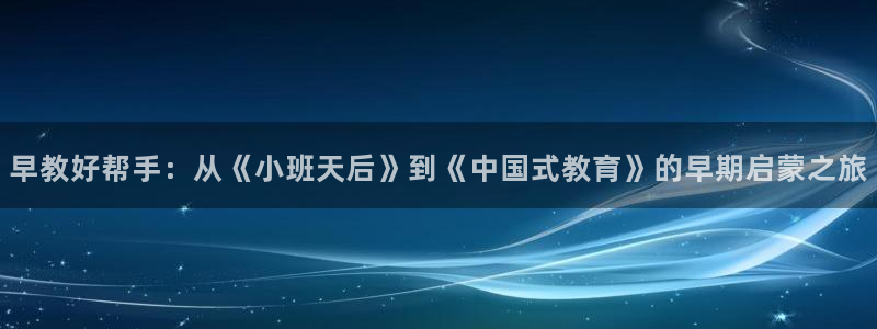威九国际入口一：早教好帮手：从《小班天后》到《中国式教育》的早期启蒙之旅