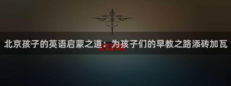 威九国际犯法吗:北京孩子的英语启蒙之道:为孩子们的早教之路添砖加瓦