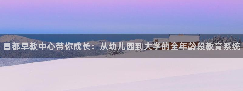 威九国际免费版：昌都早教中心带你成长：从幼儿园到大学的全年龄段教育系统