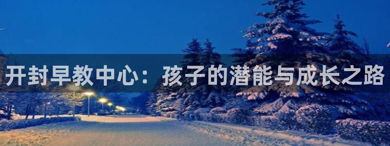 威九国际取款不会被骗吧：开封早教中心：孩子的潜能与成长之路