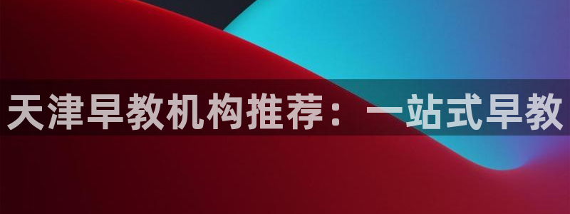 威九国际网站进入AB,AB：天津早教机构推荐：一站式早教