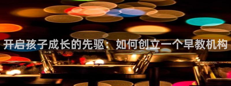 威九国际网站：开启孩子成长的先驱：如何创立一个早教机构