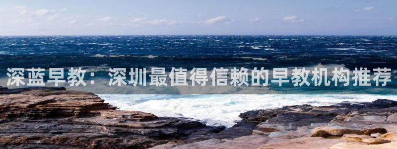 威九国际网站为什么不禁止：深蓝早教：深圳最值得信赖的早教机构推荐