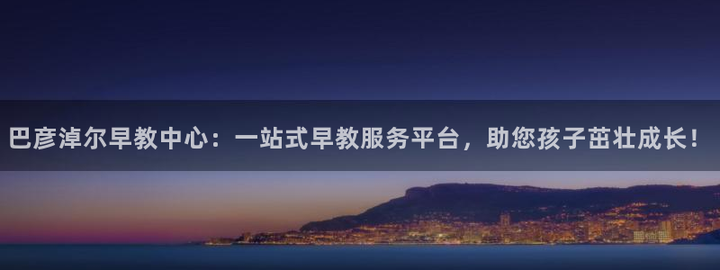 威九国际惠子：巴彦淖尔早教中心：一站式早教服务平台，助您孩子茁壮成长！