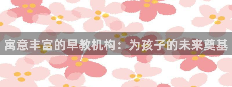 威九国际体育app下载：寓意丰富的早教机构：为孩子的未来奠基