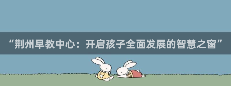 78mapp威九国际：“荆州早教中心：开启孩子全面发展的智慧之窗”