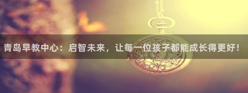 威九国际网站客服电话多少：青岛早教中心：启智未来，让每一位孩子都能成长得更好！