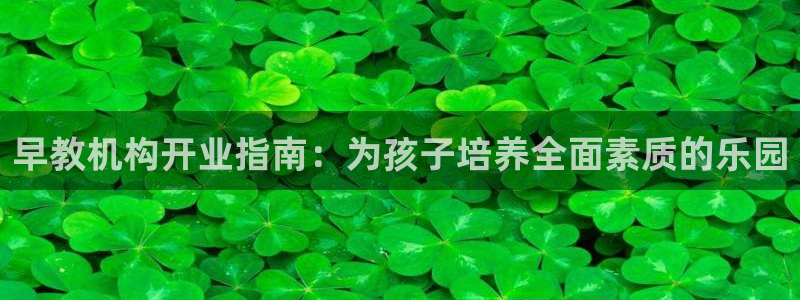 威九国际app下载：早教机构开业指南：为孩子培养全面素质的乐园