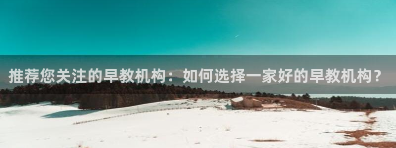 威九国际v96bet下载：推荐您关注的早教机构：如何选择一家好的早教机构？
