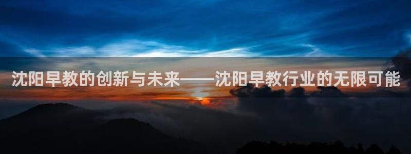 威九国际安全吗：沈阳早教的创新与未来——沈阳早教行业的无限可能
