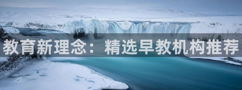威九国际真人游戏：教育新理念：精选早教机构推荐