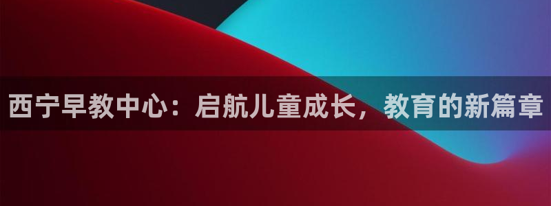 威九国际78ma：西宁早教中心：启航儿童成长，教育的新篇章