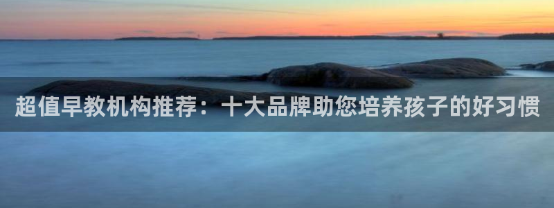 威九国际app网站安全吗:超值早教机构推荐:十大品牌助您培养孩子的好习惯