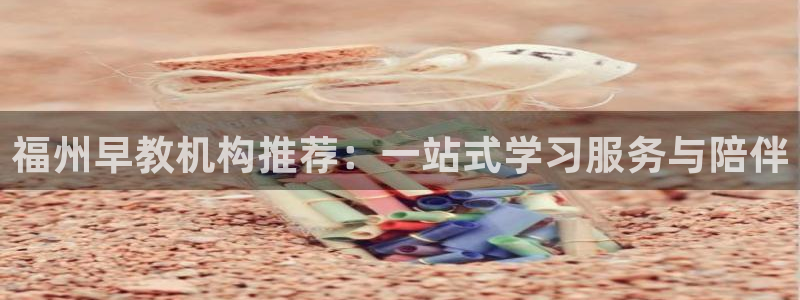 威九国际的网站入口在哪里:福州早教机构推荐:一站式学习服务与陪伴