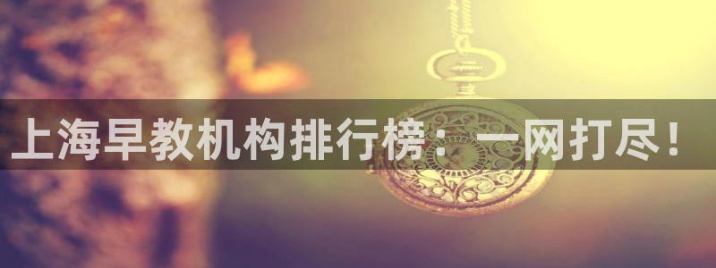 威九国际app网站官网:上海早教机构排行榜:一网打尽!