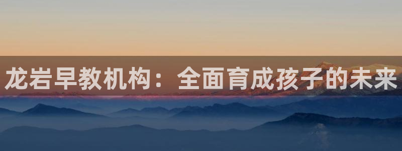 威九国际网站入口地址查询:龙岩早教机构:全面育成孩子的未来