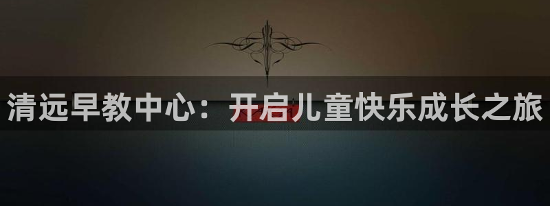 威九国际网站是多少:清远早教中心:开启儿童快乐成长之旅