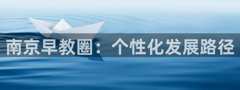 威九国际海域:南京早教圈:个性化发展路径