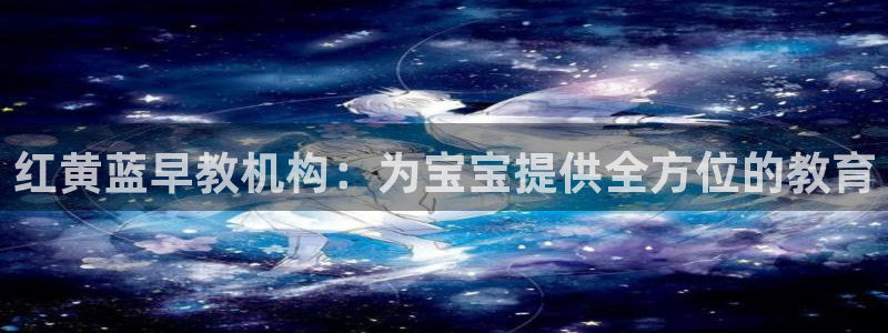 威九国际的女主:红黄蓝早教机构:为宝宝提供全方位的教育