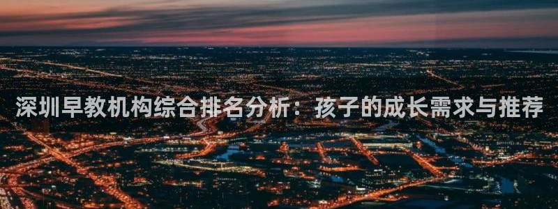 威九国际top：深圳早教机构综合排名分析：孩子的成长需求与推荐
