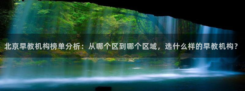 威九国际瘫痪丈夫眼见证：北京早教机构榜单分析：从哪个区到哪个区域，选什么样的早教