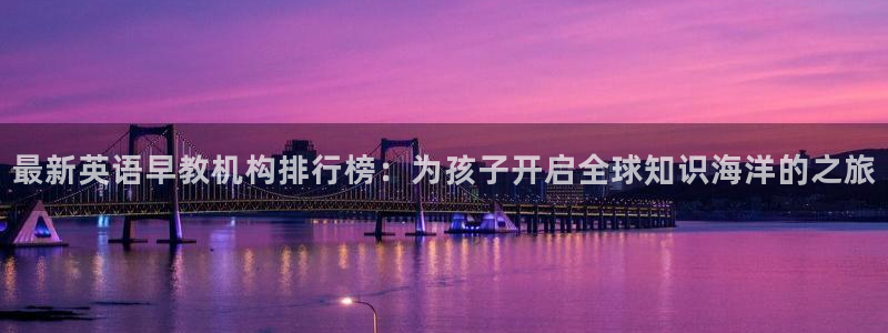 威九国际app客服电话：最新英语早教机构排行榜：为孩子开启全球知识海洋的之旅