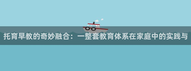 威九国际女演员好漂亮：托育早教的奇妙融合：一整套教育体系在家庭中的实践与