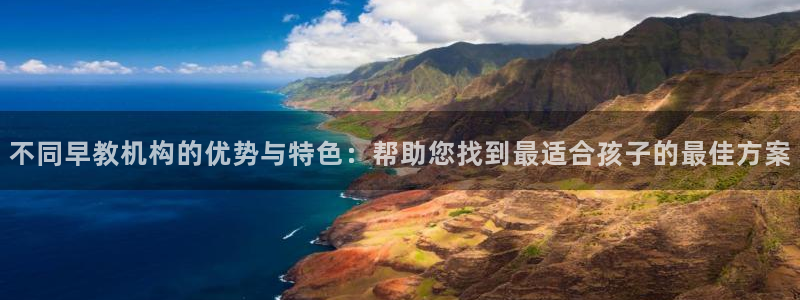 威九国际取款：不同早教机构的优势与特色：帮助您找到最适合孩子的最佳方案