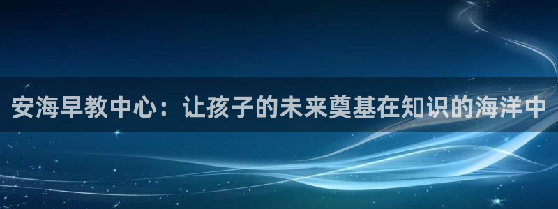 威九国际v8：安海早教中心：让孩子的未来奠基在知识的海洋中