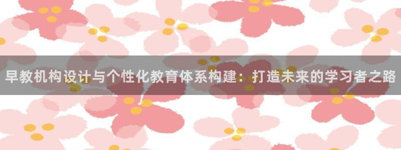 威九国际的金融服务有哪些：早教机构设计与个性化教育体系构建：打造未来的学习者之路