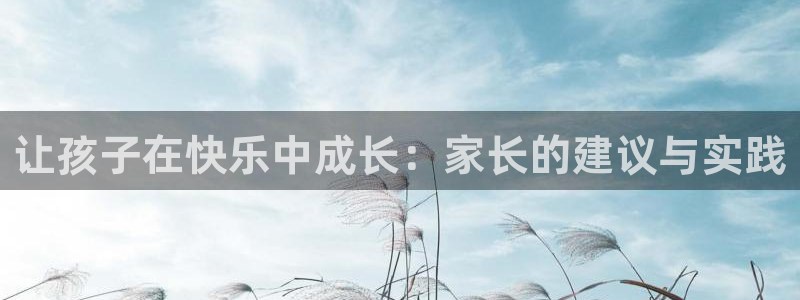 威九国际免费版：让孩子在快乐中成长：家长的建议与实践