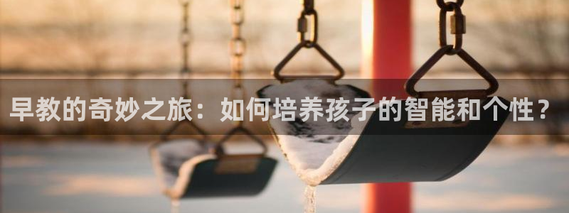 威九国际mv：早教的奇妙之旅：如何培养孩子的智能和个性？