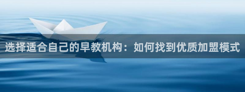 威九国际免费：选择适合自己的早教机构：如何找到优质加盟模式