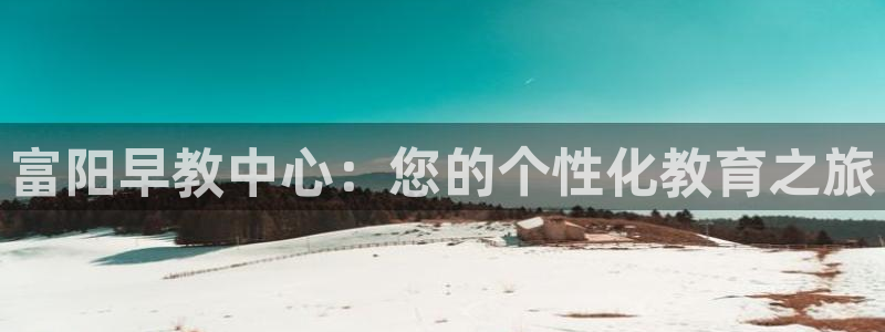 威九国际女演员好漂亮：富阳早教中心：您的个性化教育之旅