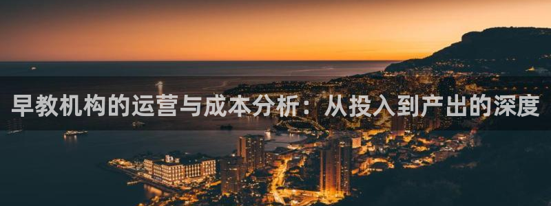 威九国际78mb42斗罗大陆：早教机构的运营与成本分析：从投入到产出的深度