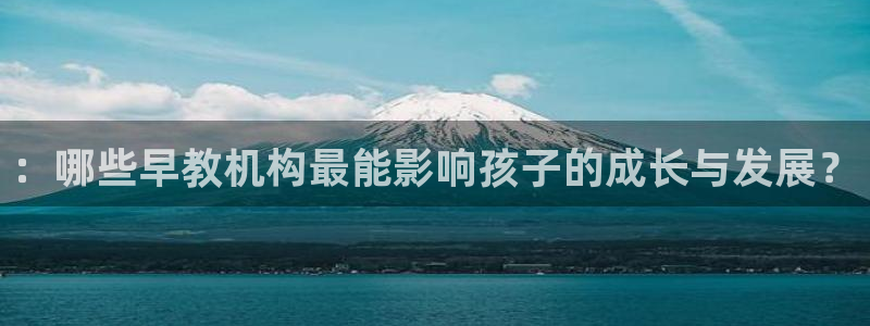 威九国际78mob网页：：哪些早教机构最能影响孩子的成长与发展？