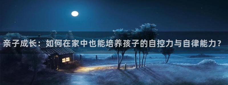 威九国际电子游戏：亲子成长：如何在家中也能培养孩子的自控力与自律能力？