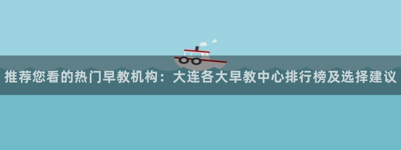 威九国际78m：推荐您看的热门早教机构：大连各大早教中心排行榜及选择建议